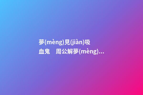 夢(mèng)見(jiàn)吸血鬼　周公解夢(mèng)之夢(mèng)到吸血鬼